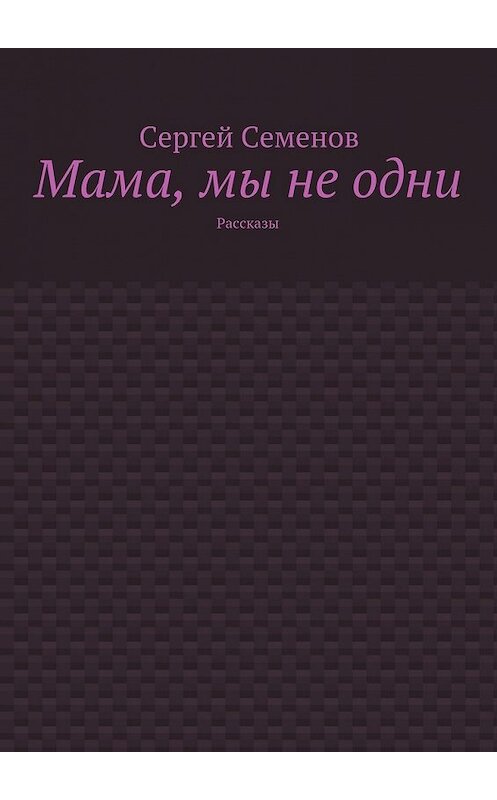 Обложка книги «Мама, мы не одни. Рассказы» автора Сергея Семенова. ISBN 9785448546075.