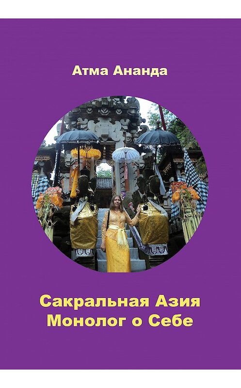 Обложка книги «Сакральная Азия. Традиции и сюжеты. Монолог о Себе. На острове Бали (сборник)» автора Атмы Ананды. ISBN 9781547073504.