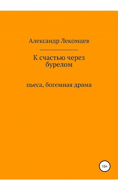 Обложка книги «К счастью через бурелом. Пьеса, богемная драма» автора Александра Лекомцева издание 2020 года.