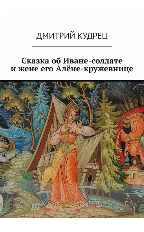 Обложка книги «Сказка об Иване-солдате и жене его Алёне-кружевнице» автора Дмитрия Кудреца. ISBN 9785449393807.