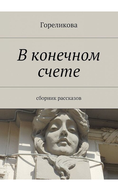 Обложка книги «В конечном счете. Сборник рассказов» автора Гореликовы. ISBN 9785448347559.