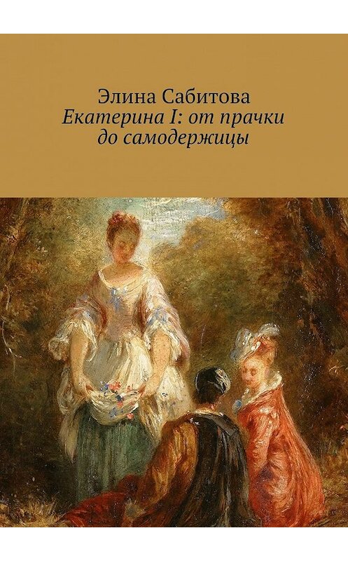 Обложка книги «Екатерина I: от прачки до самодержицы» автора Элиной Сабитовы. ISBN 9785447471705.