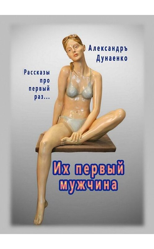 Обложка книги «Их первый мужчина. Рассказы про первый раз…» автора Александръ Дунаенко. ISBN 9785447490850.