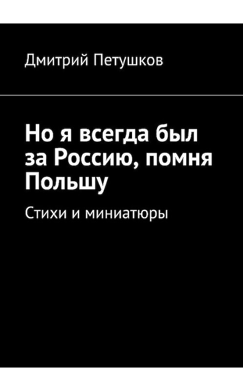 Обложка книги «Но я всегда был за Россию, помня Польшу» автора Дмитрия Петушкова. ISBN 9785447417024.