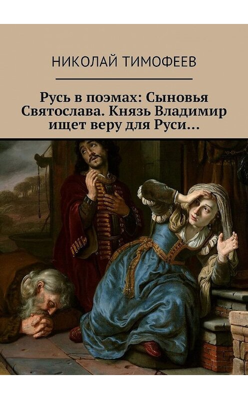 Обложка книги «Русь в поэмах: Сыновья Святослава. Князь Владимир ищет веру для Руси…» автора Николая Тимофеева. ISBN 9785449017161.