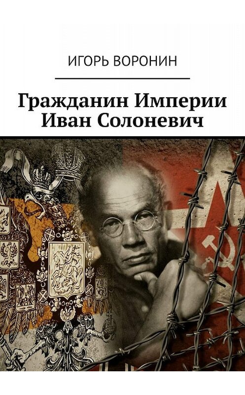 Обложка книги «Гражданин Империи Иван Солоневич» автора Игоря Воронина. ISBN 9785449814425.