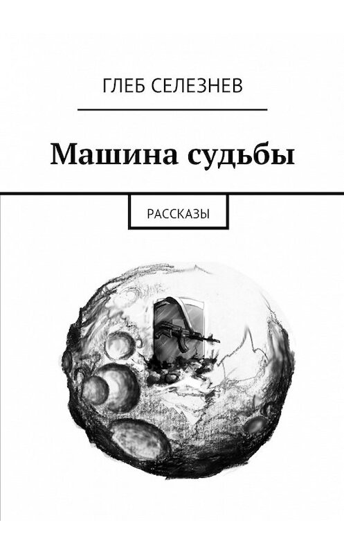 Обложка книги «Машина судьбы. Рассказы» автора Глеба Селезнева. ISBN 9785448345104.