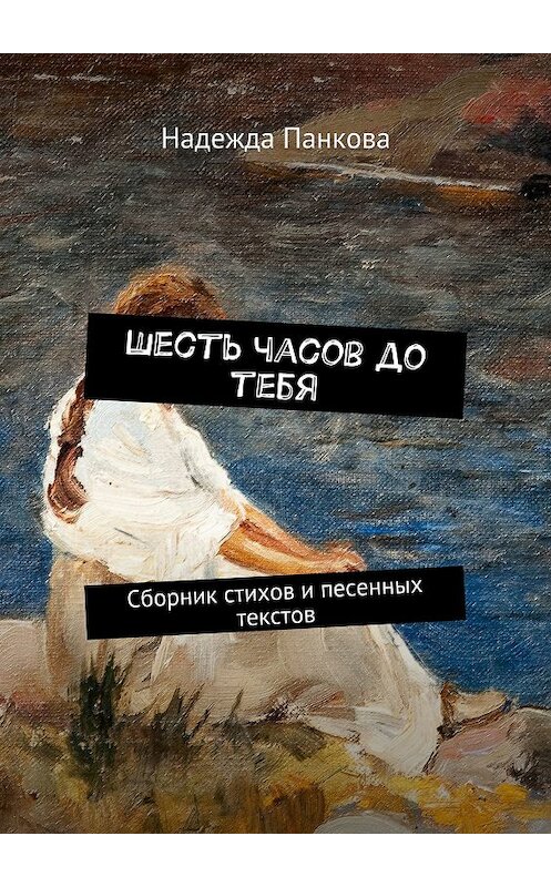 Обложка книги «Шесть часов до тебя. Сборник стихов и песенных текстов» автора Надежды Панковы. ISBN 9785448398711.