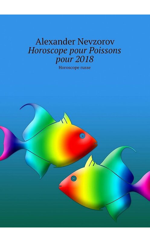 Обложка книги «Horoscope pour Poissons pour 2018. Horoscope russe» автора Александра Невзорова. ISBN 9785448573637.