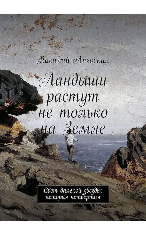 Обложка книги «Ландыши растут не только на Земле. Свет далекой звезды: история четвертая» автора Василия Лягоскина. ISBN 9785447494773.