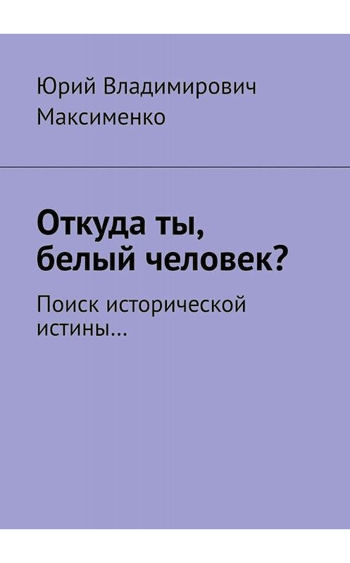 Обложка книги «Откуда ты, белый человек? Поиск исторической истины…» автора Юрия Максименки. ISBN 9785449674678.