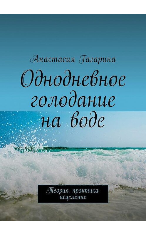 Обложка книги «Однодневное голодание на воде. Теория. Практика. Исцеление» автора Анастасии Гагарины. ISBN 9785449006264.