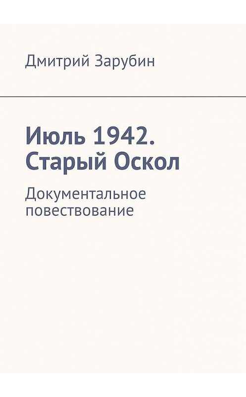 Обложка книги «Июль 1942. Старый Оскол» автора Дмитрия Зарубина. ISBN 9785447463007.