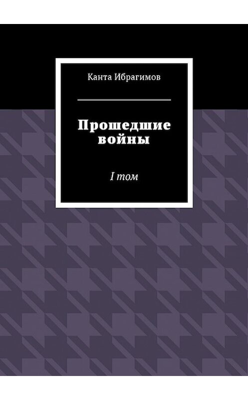 Обложка книги «Прошедшие войны. I том» автора Канти Ибрагимова. ISBN 9785448592010.