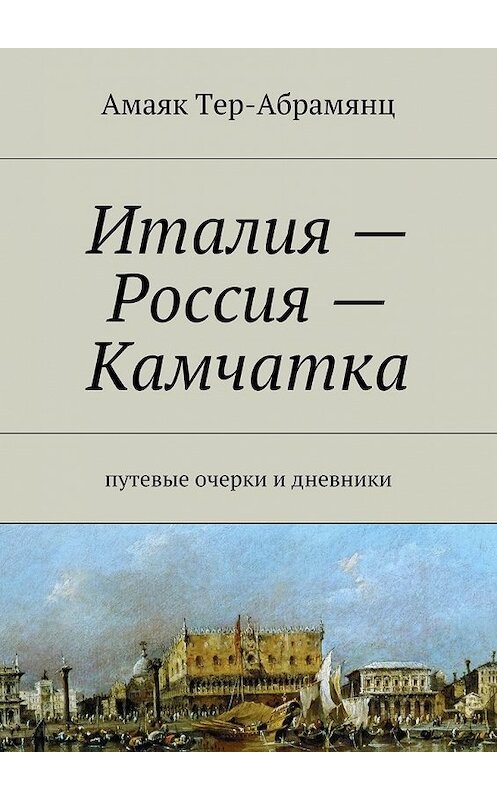 Обложка книги «Италия – Россия – Камчатка» автора Амаяка Тер-Абрамянца. ISBN 9785447449728.