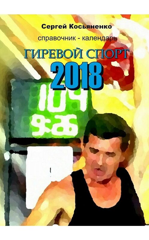 Обложка книги «Справочник-календарь. Гиревой спорт 2018» автора Сергей Косьяненко издание 2018 года.