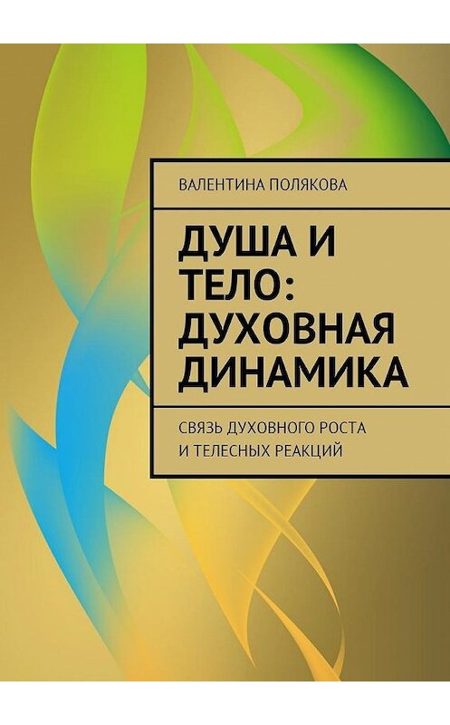 Обложка книги «Душа и тело: духовная динамика. Связь духовного роста и телесных реакций» автора Валентиной Поляковы. ISBN 9785449012821.
