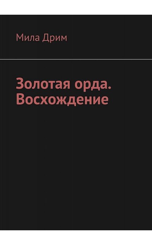 Обложка книги «Золотая орда. Восхождение» автора Милы Дрима. ISBN 9785005047854.