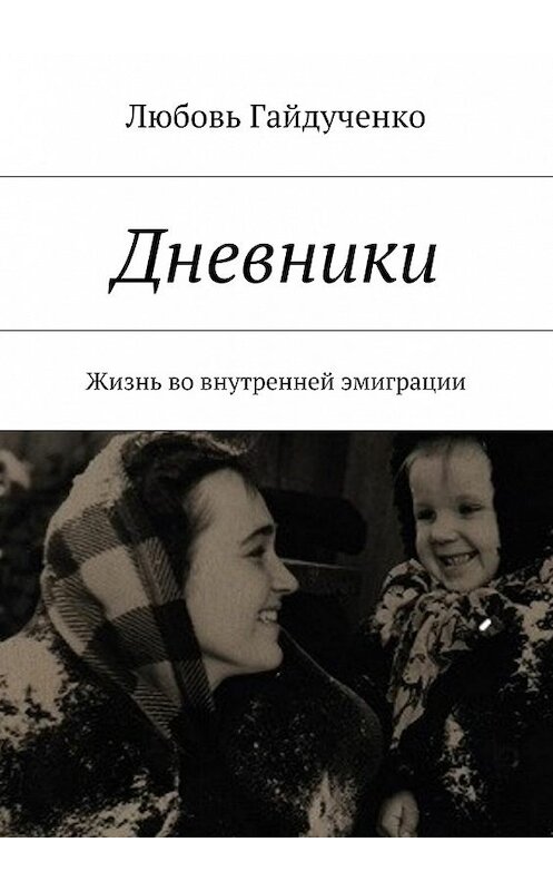 Обложка книги «Дневники. Жизнь во внутренней эмиграции» автора Любовь Гайдученко. ISBN 9785448310058.