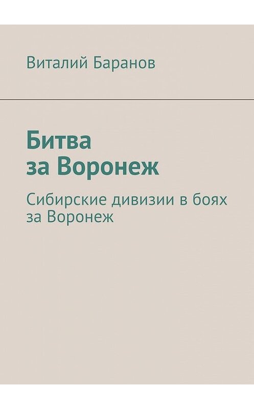 Обложка книги «Битва за Воронеж. Сибирские дивизии в боях за Воронеж» автора Виталия Баранова. ISBN 9785448397202.