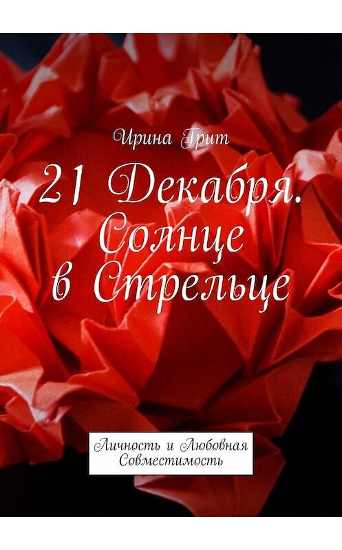 Обложка книги «21 декабря. Солнце в Стрельце. Личность и Любовная Совместимость» автора Ириной Грит. ISBN 9785449355768.