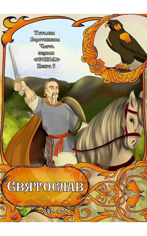 Обложка книги «Часть первая «Сокол». Книга 5 «Святослав 942-972».» автора Татьяны Воротниковы издание 2018 года.