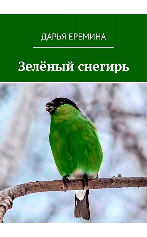 Обложка книги «Зелёный снегирь» автора Дарьи Еремины. ISBN 9785449814081.