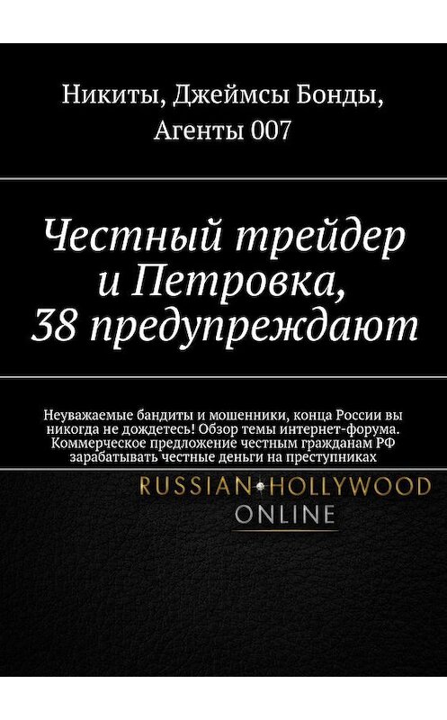 Обложка книги «Честный трейдер и Петровка, 38 предупреждают. Неуважаемые бандиты и мошенники, конца России вы никогда не дождетесь! Обзор темы интернет-форума. Коммерческое предложение честным гражданам РФ зарабатывать честные деньги на преступниках» автора . ISBN 9785448368226.