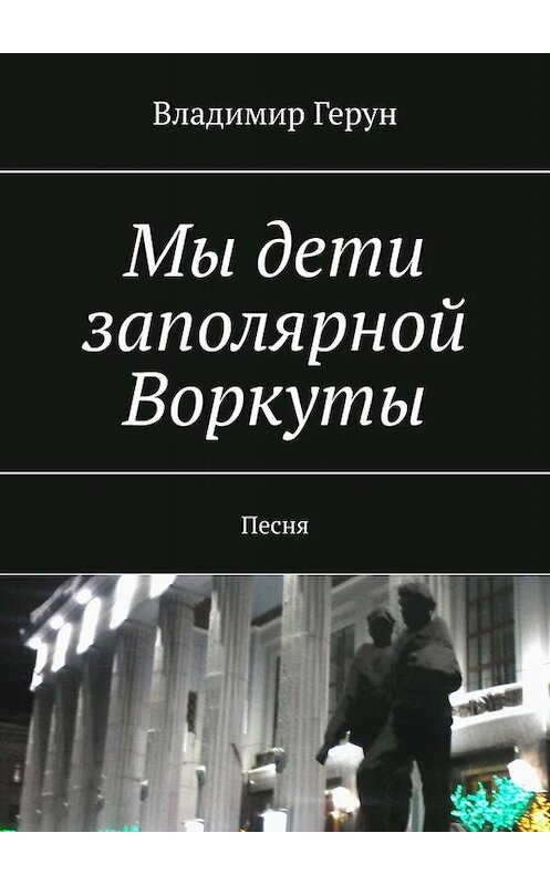 Обложка книги «Мы дети заполярной Воркуты. Песня» автора Владимира Геруна. ISBN 9785005057914.