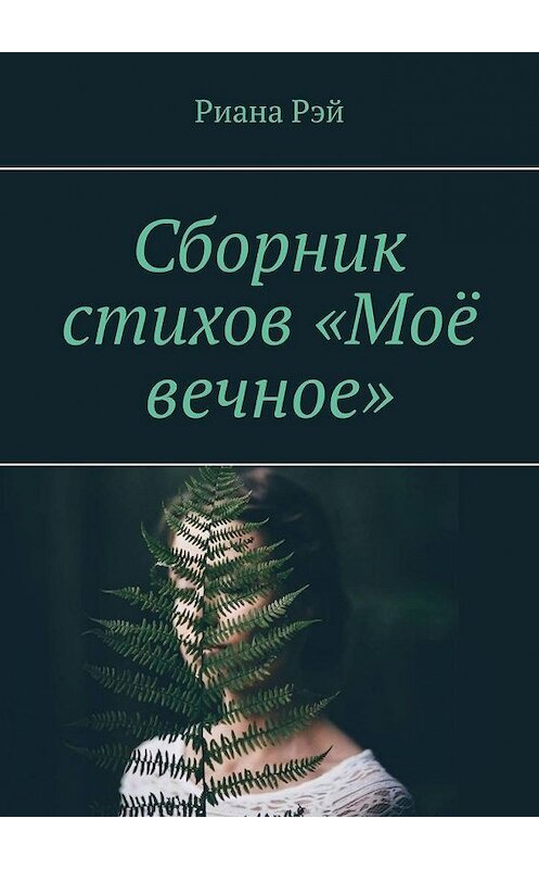 Обложка книги «Сборник стихов «Моё вечное»» автора Рианы Рэй. ISBN 9785449864888.