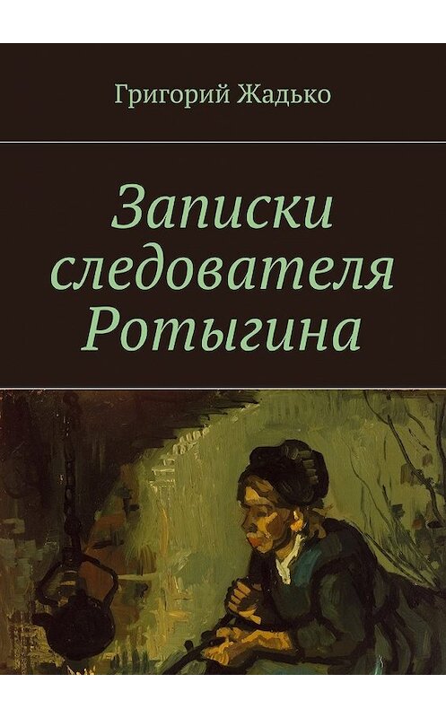 Обложка книги «Записки следователя Ротыгина» автора Григория Жадьки. ISBN 9785447459017.