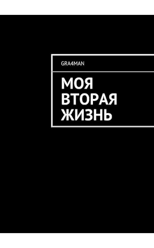 Обложка книги «Моя вторая жизнь» автора Gra4man. ISBN 9785447437800.