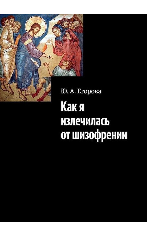Обложка книги «Как я излечилась от шизофрении» автора Ю. Егоровы. ISBN 9785005170064.