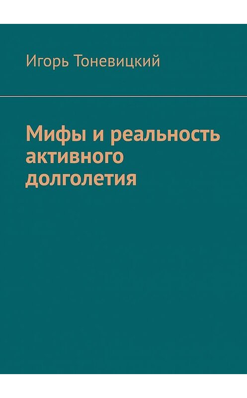 Обложка книги «Мифы и реальность активного долголетия» автора Игоря Тоневицкия. ISBN 9785449602954.
