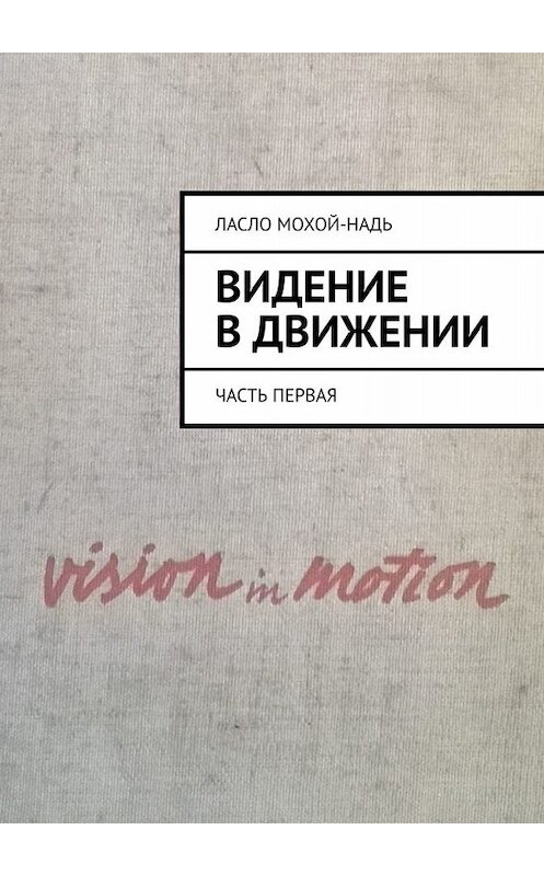 Обложка книги «Видение в движении. Часть первая» автора Ласло Мохой-Надя. ISBN 9785449651365.