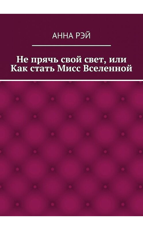 Обложка книги «Не прячь свой свет, или Как стать Мисс Вселенной» автора Анны Рэй. ISBN 9785448320484.