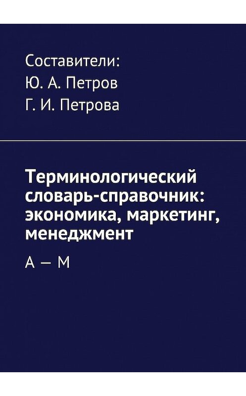 Обложка книги «Терминологический словарь-справочник: экономика, маркетинг, менеджмент. А – М» автора Коллектива Авторова. ISBN 9785448314476.