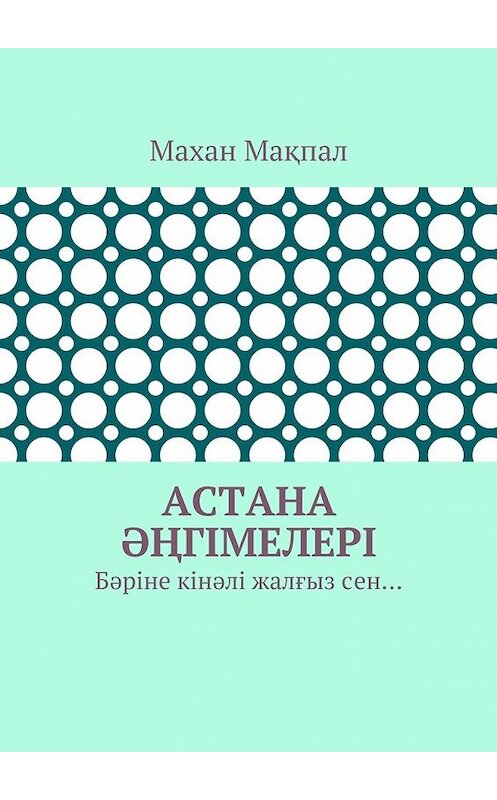 Обложка книги «Астана әңгімелері. Бәріне кінәлі жалғыз сен…» автора Махана Мақпала. ISBN 9785448502460.