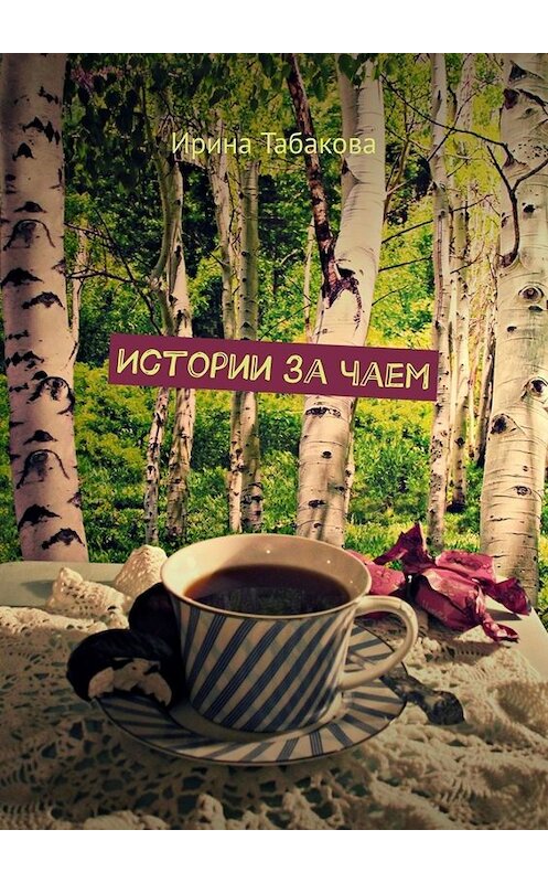 Обложка книги «Истории за чаем» автора Ириной Табаковы. ISBN 9785449659958.