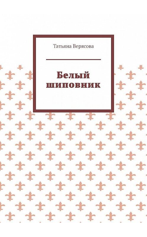 Обложка книги «Белый шиповник» автора Татьяны Верясовы. ISBN 9785449889379.