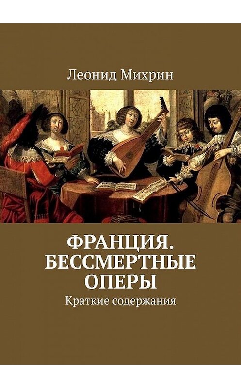 Обложка книги «Франция. Бессмертные оперы. Краткие содержания» автора Леонида Михрина. ISBN 9785449652072.