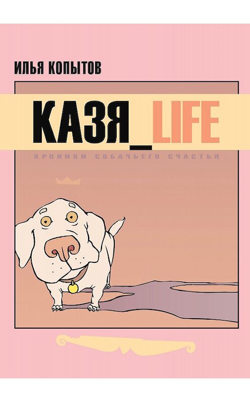 Обложка книги «КАЗЯ_LIFE. Хроники собачьего счастья» автора Ильи Копытова издание 2017 года.