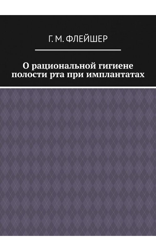Обложка книги «О рациональной гигиене полости рта при имплантатах» автора Григория Флейшера. ISBN 9785449847362.