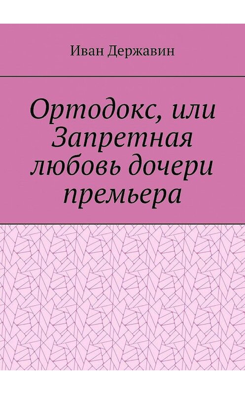 Обложка книги «Ортодокс, или Запретная любовь дочери премьера» автора Ивана Державина. ISBN 9785449832719.