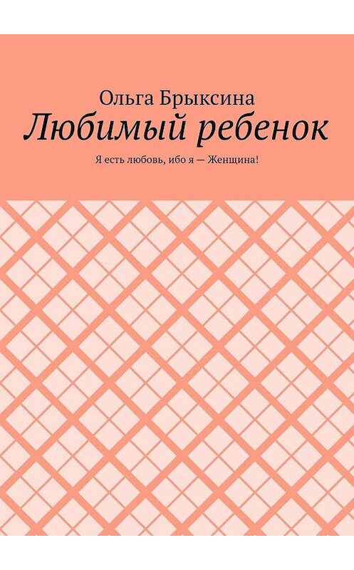 Обложка книги «Любимый ребенок. Я есть любовь, ибо я – Женщина!» автора Ольги Брыксины. ISBN 9785449653352.