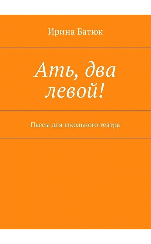 Обложка книги «Ать, два левой! Пьесы для школьного театра» автора Ириной Батюк. ISBN 9785448582820.