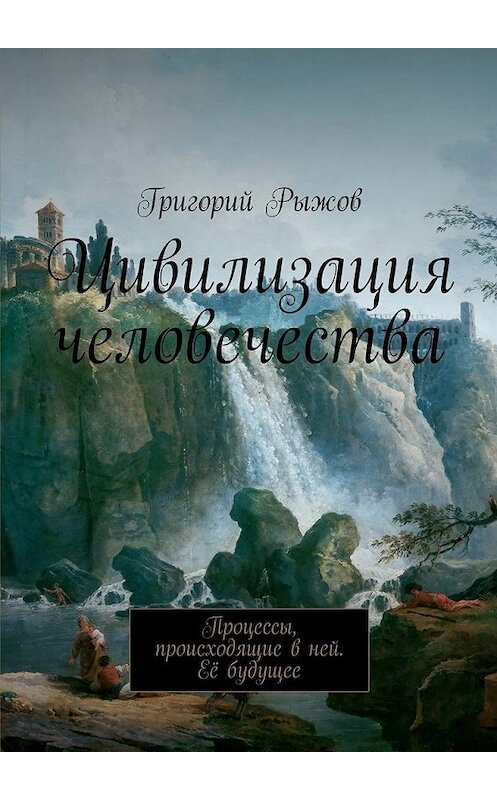 Обложка книги «Цивилизация человечества. Процессы, происходящие в ней. Её будущее» автора Григория Рыжова. ISBN 9785448354526.