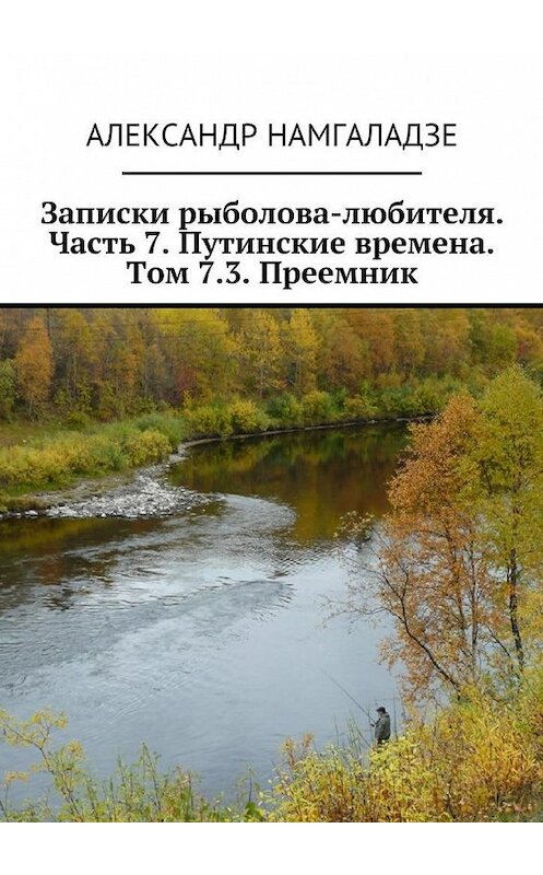 Обложка книги «Записки рыболова-любителя. Часть 7. Путинские времена. Том 7.3. Преемник» автора Александр Намгаладзе. ISBN 9785448382956.