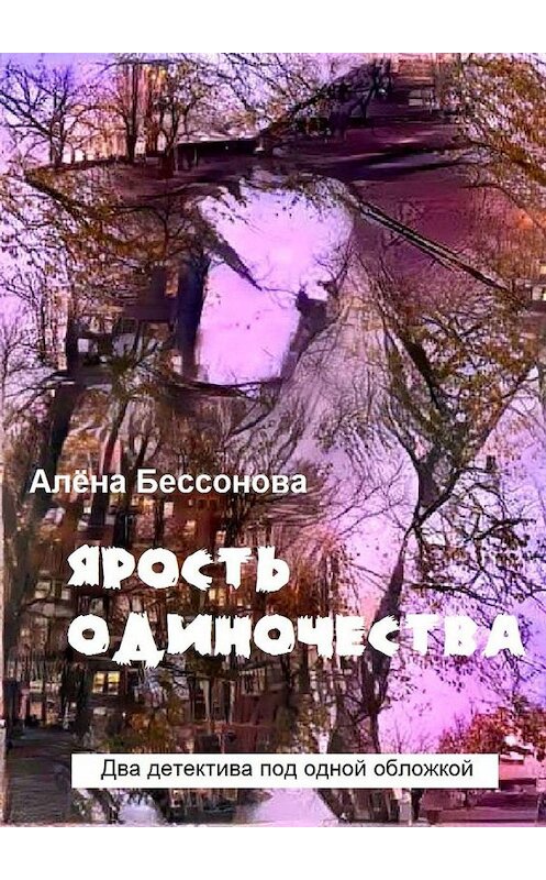 Обложка книги «Ярость одиночества. Два детектива под одной обложкой» автора Алёны Бессоновы. ISBN 9785449614735.