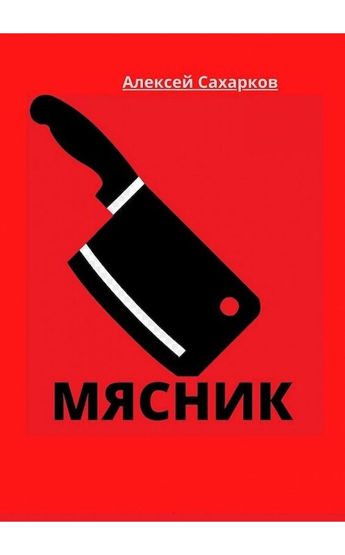 Обложка книги «Мясник» автора Алексея Сахаркова. ISBN 9785449876782.